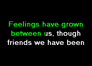 Feelings have grown

between us, though
friends we have been