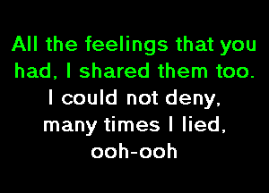 All the feelings that you
had, I shared them too.

I could not deny,
many times I lied,
ooh-ooh