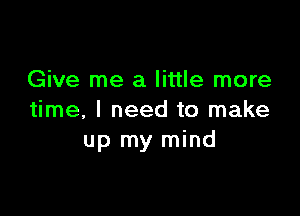 Give me a little more

time, I need to make
up my mind