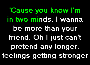 'Cause you know I'm
in two minds. I wanna
be more than your
friend. Oh I just can't
pretend any longer,
feelings getting stronger