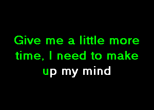 Give me a little more

time, I need to make
up my mind