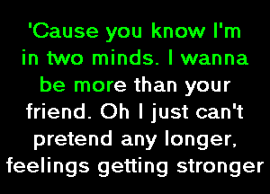 'Cause you know I'm
in two minds. I wanna
be more than your
friend. Oh I just can't
pretend any longer,
feelings getting stronger