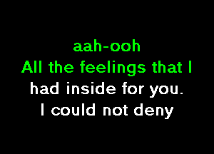 aah-ooh
All the feelings that I

had inside for you.
I could not deny