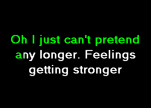 Oh I just can't pretend

any longer. Feelings
getting stronger