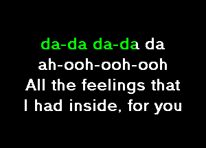 da-da da-da da
ah-ooh-ooh-ooh

All the feelings that
I had inside, for you