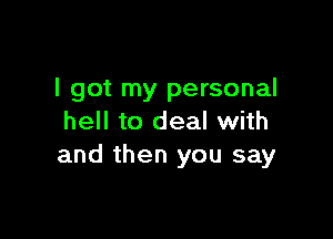 I got my personal

hell to deal with
and then you say