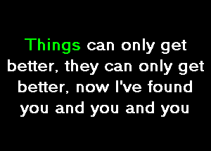 Things can only get
better, they can only get
better, now I've found
you and you and you