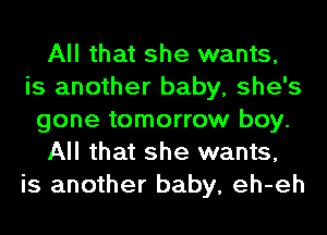 All that she wants,
is another baby, she's
gone tomorrow boy.
All that she wants,
is another baby, eh-eh