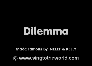 Dillemml

Made Famous Byz NELLY 8g KELLY

(Q www.singtotheworld.com