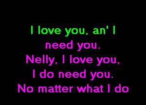 I love you, an' I
need you.

Nelly, I love you,
I do need you.
No matter what I do