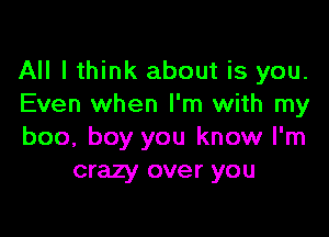 All lthink about is you.
Even when I'm with my

boo, boy you know I'm
crazy over you