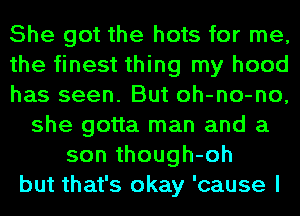 She got the hots for me,
the finest thing my hood
has seen. But oh-no-no,
she gotta man and a
son though-oh
but that's okay 'cause I