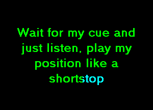 Wait for my cue and
just listen, play my

position like a
shortstop