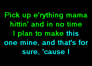 Pick up e'rything mama
hittin' and in no time
I plan to make this
one mine, and that's for
sure, 'cause I