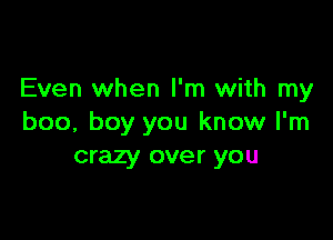 Even when I'm with my

boo, boy you know I'm
crazy over you