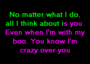 No matter what I do,
all I think about is you.
Even when I'm with my

boo. You know I'm
crazy over you