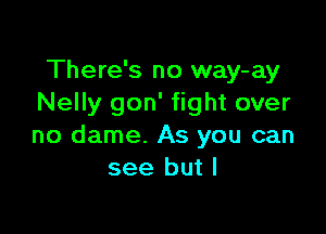 There's no way-ay
Nelly gon' fight over

no dame. As you can
see but I