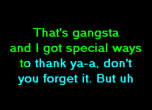 That's gangsta
and I got special ways

to thank ya-a, don't
you forget it. But uh