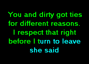 You and dirty got ties
for different reasons.
I respect that right
before I turn to leave
she said