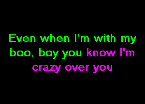 Even when I'm with my

boo, boy you know I'm
crazy over you