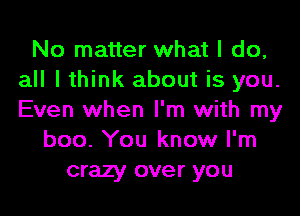 No matter what I do,
all I think about is you.
Even when I'm with my

boo. You know I'm
crazy over you