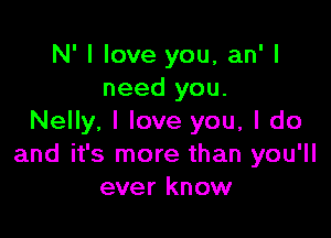 N' I love you, an' I
need you.

Nelly. I love you, I do
and it's more than you'll
ever know