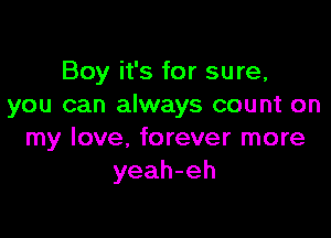 Boy it's for sure,
you can always count on

my love, forever more
yeah-eh