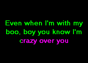 Even when I'm with my

boo, boy you know I'm
crazy over you