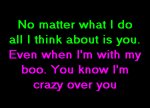 No matter what I do
all lthink about is you.

Even when I'm with my
boo. You know I'm
crazy over you