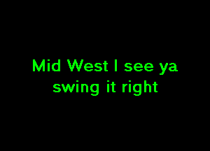 Mid West I see ya

swing it right