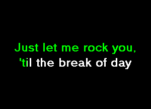 Just let me rock you,

'til the break of day