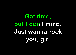 Got time.
but I don't mind.

Just wanna rock
you. girl