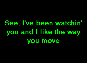 See, I've been watchin'

you and I like the way
you move