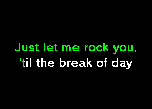 Just let me rock you,

'til the break of day