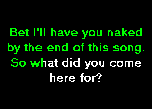 Bet I'll have you naked
by the end of this song.

So what did you come
here for?