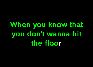 When you know that

you don't wanna hit
the floor