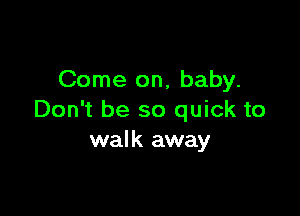 Come on, baby.

Don't be so quick to
walk away