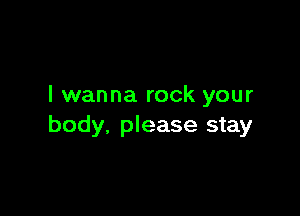 I wanna rock your

body. please stay