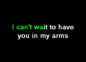 I can't wait to have

you in my arms