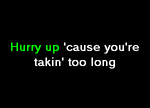 Hurry up 'cause you're

takin' too long