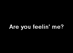 Are you feelin' me?