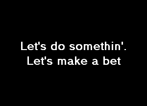 Let's do somethin'.

Let's make a bet