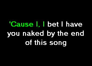 'Cause I. I bet I have

you naked by the end
of this song