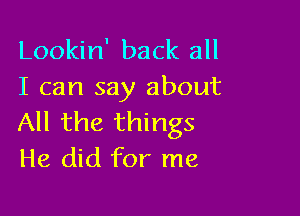 Lookin' back all
I can say about

All the things
He did for me