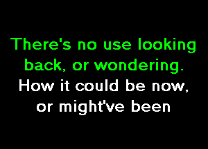 There's no use looking
back, or wondering.

How it could be now,
or might've been