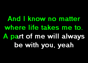 And I know no matter
where life takes me to.
A part of me will always

be with you, yeah