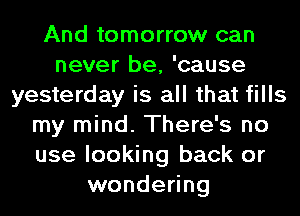 And tomorrow can
never be, 'cause
yesterday is all that fills
my mind. There's no
use looking back or
wondering