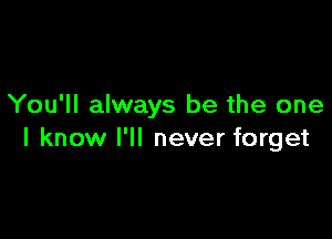 You'll always be the one

I know I'll never forget