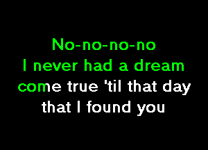 No-no-no-no
I never had a dream

come true 'til that day
that I found you