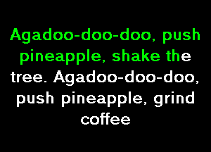 Agadoo-doo-doo, push
pineapple, shake the
tree. Agadoo-doo-doo,
push pineapple, grind
co ee